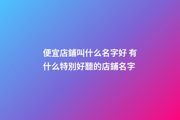 便宜店鋪叫什么名字好 有什么特別好聽的店鋪名字-第1張-店鋪起名-玄機派